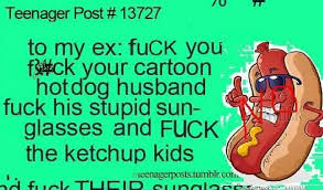 Teenager Post #13727 - to my ex: fuCK you, fuck your cartoon hot dog husband, fuck his stupid sunglasses and FUCK the ketchup kids - and fuck THEIR sunglasses